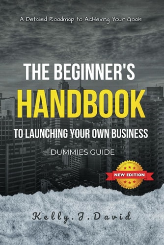 The Beginner's Handbook to Launching Your Own Business Dummies Guide Your Home Based Business Guide to Achieving Your Goals, A Dummies Guide for Starting and Running Your Business Successful