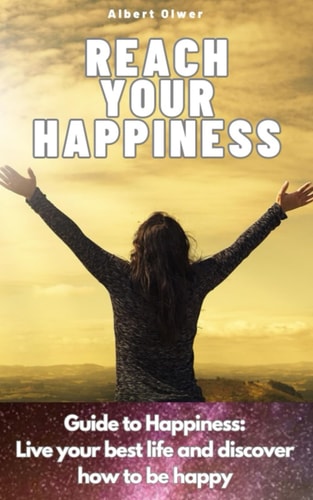 Reach Your Happiness Guide to Happiness: Live Your Best Life and Discover how to be Happy