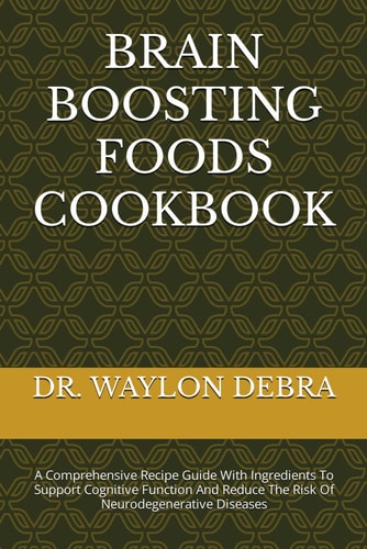 Brain Boosting Foods Cookbook A Comprehensive Recipe Guide With Ingredients To Support Cognitive Function And Reduce The Risk Of Neurodegenerative Diseases