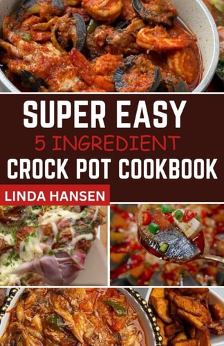 Super Easy 5 Ingredient Crock Pot Cookbook Simple, Delicious and Nutritious Recipes for Busy People