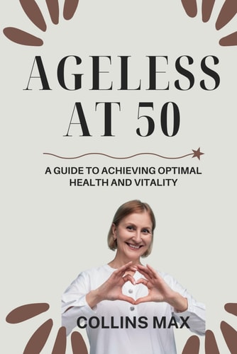 Ageless at 50 A Guide to Achieving Optimal Health and Vitality