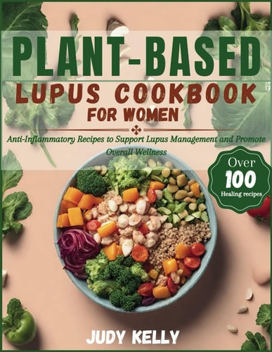 Plant-Based Lupus Cookbook for Women 100+ Anti-Inflammatory Recipes to Support Lupus Management and Promote Overall Wellness
