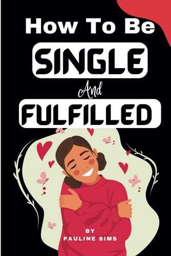 How To Be Single And Fulfilled Self-Discovery: Unlocking Happiness Beyond Relationships And Building A Fulfilling Single Life