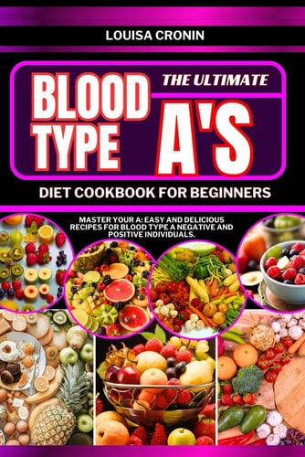 The Ultimate Blood Type A's Diet Cookbook for Beginners Master Your A: Easy and Delicious Recipes for Blood Type A Negative and Positive Individuals