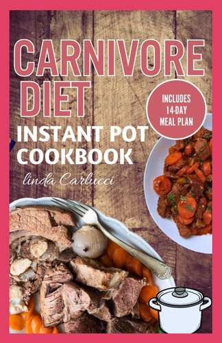 Carnivore Diet Instant Pot Cookbook The Ultimate Step By Step Method for Cooking Delicious Low Carb High Protein Meat Recipes for Beginners