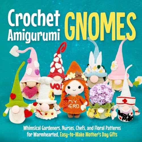 Crochet Amigurumi Gnomes Whimsical Gardeners, Nurses, Chefs, and Floral Patterns for Warmhearted, Easy-to-Make Mother's Day Gifts