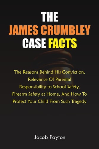 The James Crumbley Case Facts The Reasons Behind His Conviction, Relevance of Parental Responsibility to School Safety, Firearm Safety at Home, and How to Protect Your Child from Such Tragedy