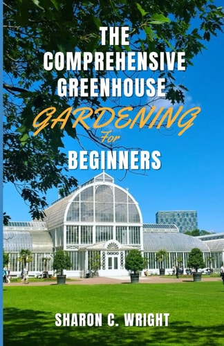 The Comprehensive Greenhouse Gardening for Beginners Cultivating Your Own Paradise