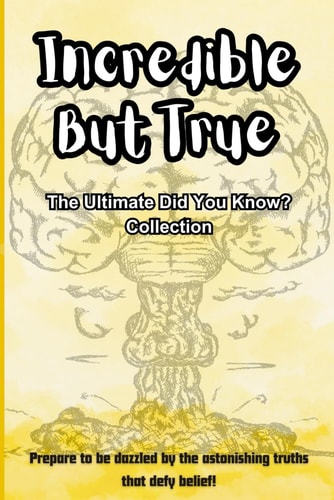 Incredible But True The Ultimate Did You Know? Collection: Facts That Challenge Everything You Thought You Knew