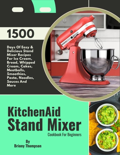 KitchenAid Stand Mixer Cookbook For Beginners 1500 Days Of Easy & Delicious Stand Mixer Recipes For Ice Cream, Bread, Whipped Cream, Cakes, Meatballs, Smoothies, Pasta, Noodles, Sauces And More