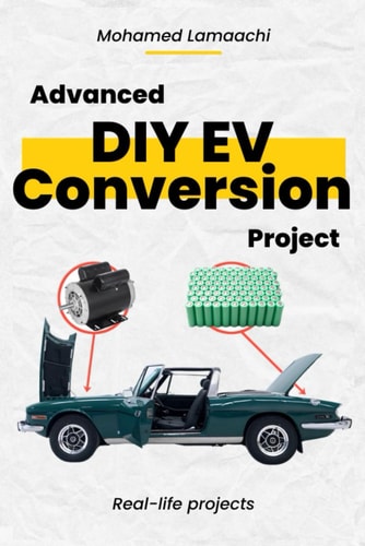 Advanced DIY EV Conversion Project Get the Full EV Conversion Process with Multiple Options, Plus Real-life Projects and Calculations