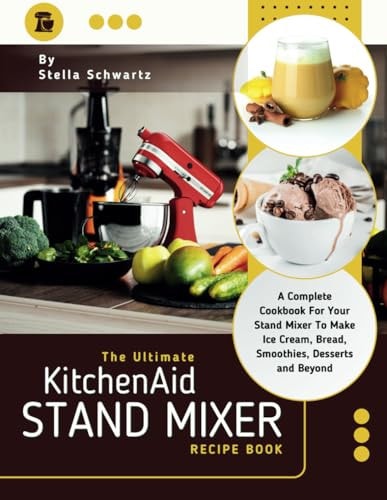 The Ultimate Kitchenaid Stand Mixer Recipe Book A Complete Cookbook For Your Stand Mixer To Make Ice Cream, Bread, Smoothies, Desserts and Beyond