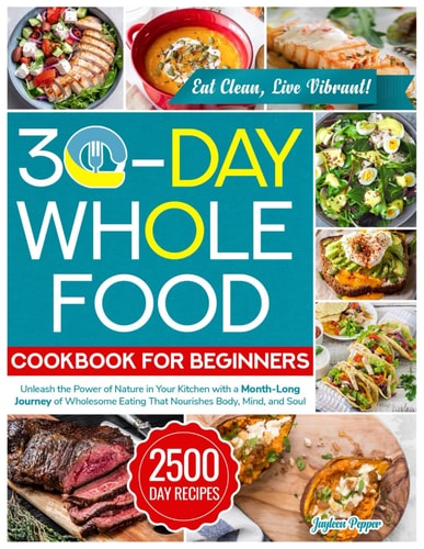 30-DAY WHOLE FOOD COOKBOOK FOR BEGINNERS Unleash the Power of Nature in Your Kitchen with A... Month-long Journey of Wholesome Eating that