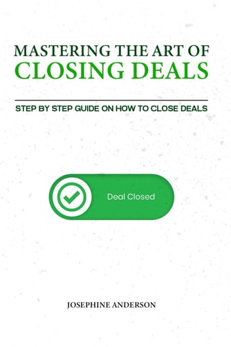 Mastering the Art of Closing Deals Step by Step Guide on how to Close Deals