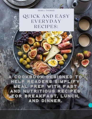 Quick And Easy Everyday Recipes A Cookbook Designed to Help Readers Simplify Meal Prep with Fast and Nutritious Recipes for Breakfast, Lunch, and Dinner.