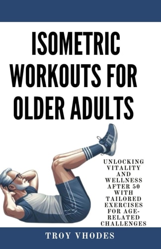 Isometric Workouts for Older Adults Unlocking Vitality and Wellness After 50 with Tailored Exercises for Age-Related Challenges