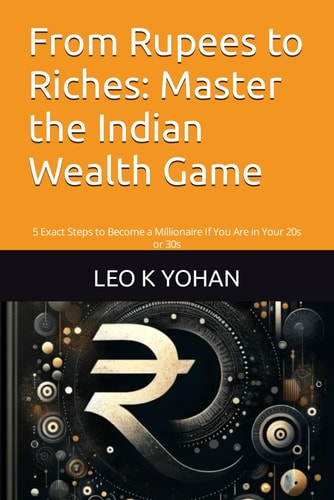 From Rupees to Riches Master the Indian Wealth Game: 5 Exact Steps to Become a Millionaire If You Are in Your 20s Or 30s