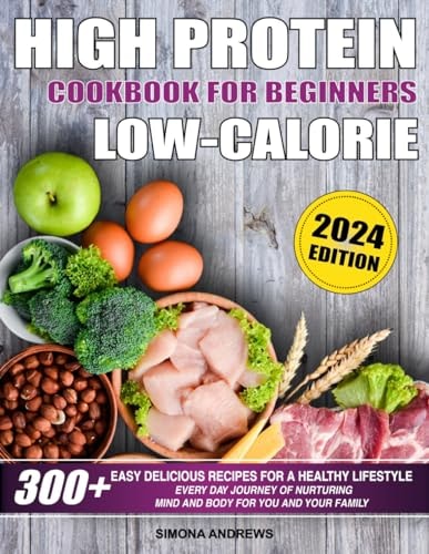 High Protein Low Calories Cookbook for Beginners 300+ Easy Delicious Recipes for a Healthy Lifestyle, Everyday Journey of Nurturing Mind and Body for You and Your Family