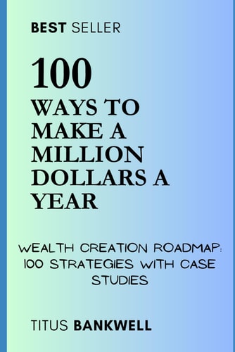 100 Ways to Make a Million Dollars a Year Wealth Creation Roadmap: 100 Strategies with Case Studies