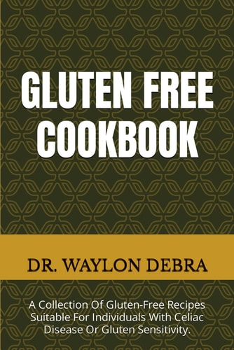 Gluten Free Cookbook A Collection Of Gluten-Free Recipes Suitable For Individuals With Celiac Disease Or Gluten Sensitivity.