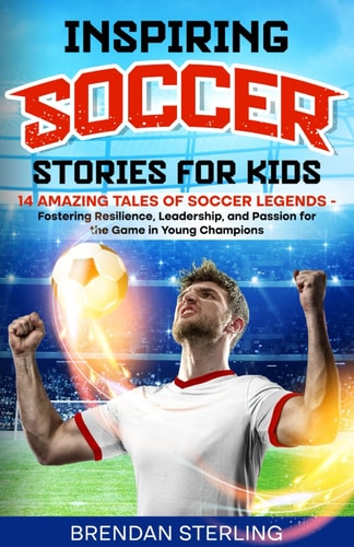 Inspiring Soccer Stories for Kids 14 Amazing Tales of Soccer Legends - Fostering Resilience, Leadership, and Passion for the Game in Young Champions