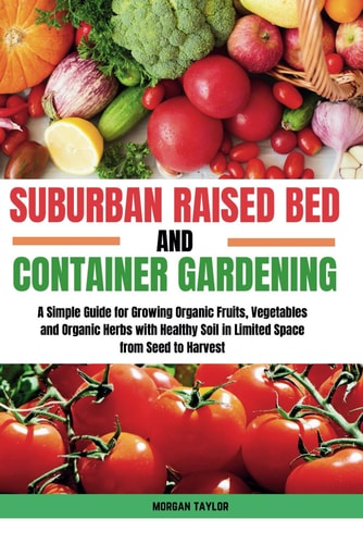 Suburban Raised Bed and Container Gardening A Simple Guide for Growing Organic Fruits, Vegetables and Herbs with Healthy Soil in Limited Space from Seed to Harvest