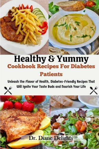 Healthy & Yummy Cookbook Recipes For Diabetes Patients Unleash The Flavor Of Health, Diabetes-Friendly Recipes That Will Ignite Your Taste Buds And Nourish Your Life