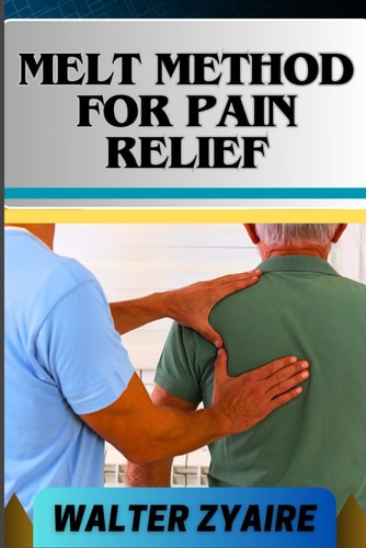 Melt Method for Pain Relief A Complete Guide For Unlocking The Body's Healing Wisdom And Effective Approach To Pain Management