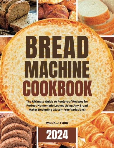 Bread Machine Cookbook The Ultimate Guide to Foolproof Recipes for Perfect Homemade Loaves Using Any Bread Maker (Including Gluten-Free Variations)