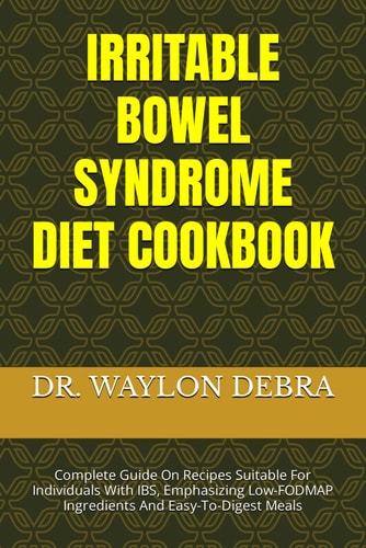 Irritable Bowel Syndrome Diet Cookbook Complete Guide On Recipes Suitable For Individuals With IBS, Emphasizing Low-FODMAP Ingredients And Easy-To-Digest Meals