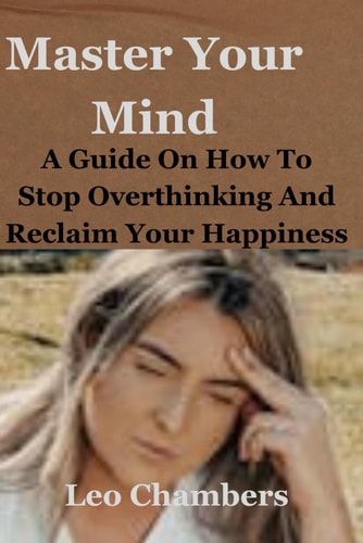 Master Your Mind A Guide On How To Stop Overthinking And Reclaim Your Happiness