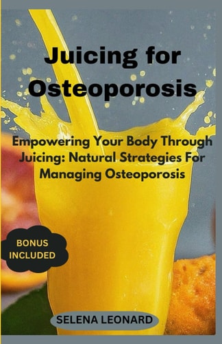 Juicing for Osteoporosis Empowering Your Body Through Juicing: Natural Strategies For Managing Osteoporosis