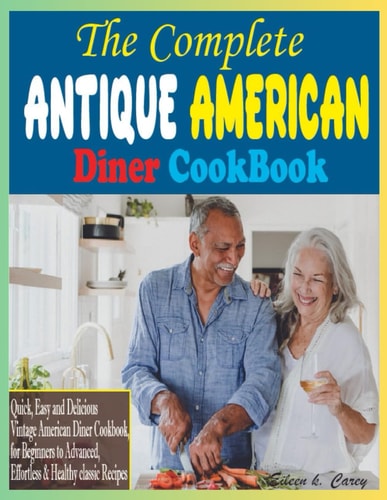 The Complete Antique American Diner CookBook Quick, Easy and Delicious Vintage American Diner Cookbook, for Beginners to Advanced, Effortless & Healthy Classic Recipes