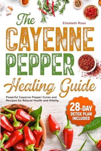 The Cayenne Pepper Healing Guide Powerful Cayenne Pepper Cures and Recipes for Natural Health and Vitality 28-Day Detox Plan Included