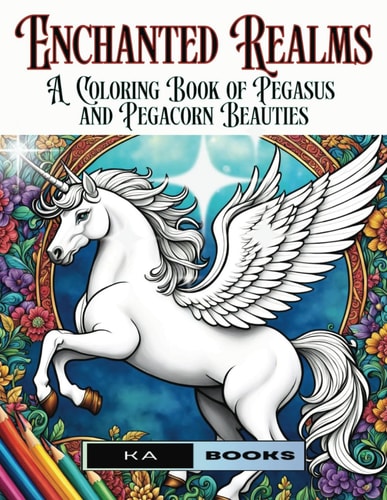 Enchanted Realms A Coloring Book of Pegasus and Pegacorn Beauties: Gorgeous and Relaxing Hours of Enjoyment for All Ages