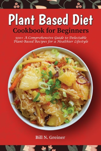 Plant-Based Diet Cookbook for Beginners 500+ A Comprehensive Guide to Delectable Plant-Based Recipes for a Healthier Lifestyle