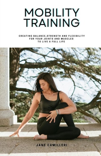 Mobility Training Creating Balance, Strength and Flexibility for Your Joints and Muscles to Live a Full Life.
