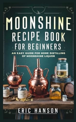 Moonshine Recipe Book for Beginners An Easy Guide for Home Distilling of Moonshine Liquor