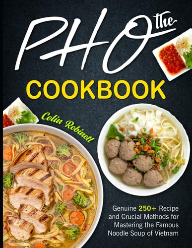 The Pho Cookbook Genuine 250+ Recipe and Crucial Methods for Mastering the Famous Noodle Soup of Vietnam