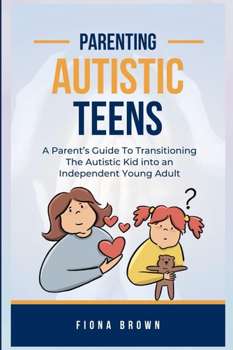 Parenting Autistic Teens A Parent's Guide To Transitioning The Autistic Kid Into an Independent Young Adult