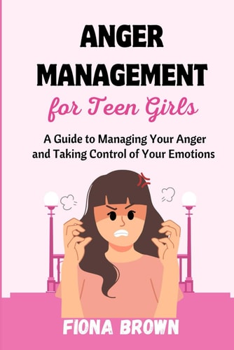 Anger Management For Teen Girls A Guide to Managing Your Anger and Taking Control of Your Emotions