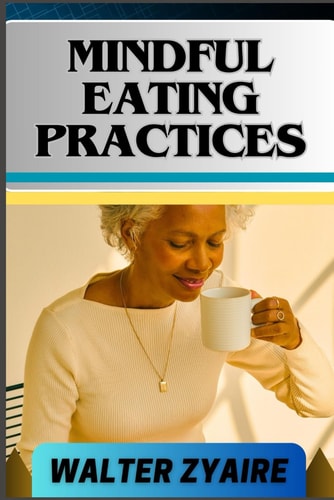 Mindful Eating Practices A Complete Guide For Rediscover Joy In Eating And Cultivating Inner Peace, Wellness, And Connection One Meal At A Time