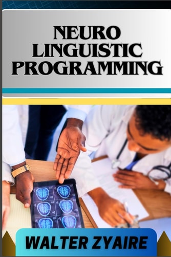 Neuro Linguistic Programming A Complete Guide For Empowering Communication And Navigating Life's Challenges For Personal Growth