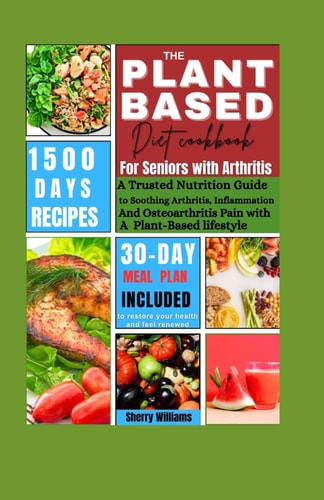 The Plant Based Diet Cookbook for Seniors with Arthritis A Trusted Nutrition Guide to Soothing Arthritis, Inflammation and Osteoarthritis Pain with a Plant-Based Lifestyle