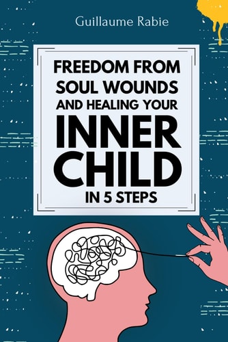 Freedom from Soul Wounds and Healing Your Inner Child in 5 Steps