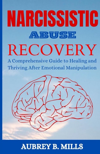Narcissistic Abuse Recovery A Comprehensive Guide to Healing and Thriving After Emotional Manipulation