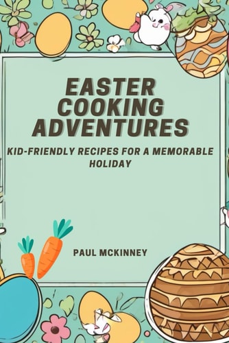Easter Cooking Adventures Kid-friendly Recipes for a Memorable Holiday