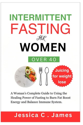 Intermittent Fasting for Women Over 40 A Woman's Complete Guide to Using the Healing Power of Fasting to Burn Fat Boost Energy and Balance Immune System.