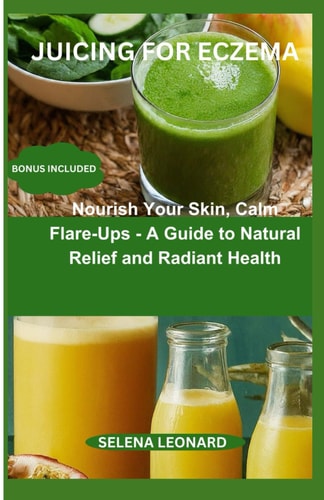 Juicing for Eczema Nourish Your Skin, Calm Flare-Ups - A Guide to Natural Relief and Radiant Health