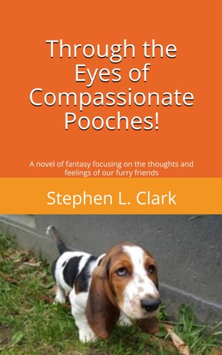Through the Eyes of Compassionate Pooches! A Novel of Fantasy Focusing on the Thoughts and Feelings of Our Furry Friends